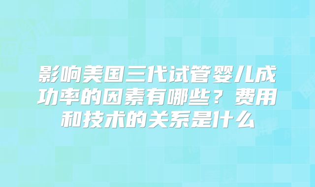 影响美国三代试管婴儿成功率的因素有哪些？费用和技术的关系是什么