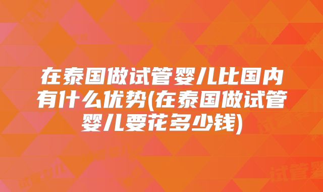 在泰国做试管婴儿比国内有什么优势(在泰国做试管婴儿要花多少钱)
