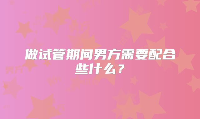 做试管期间男方需要配合些什么？