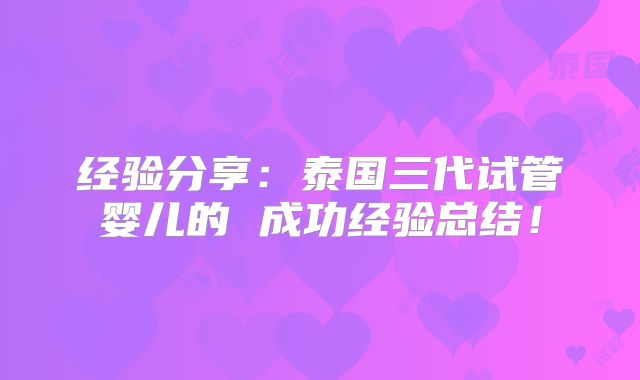 经验分享：泰国三代试管婴儿的 成功经验总结！