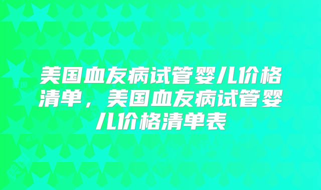 美国血友病试管婴儿价格清单，美国血友病试管婴儿价格清单表