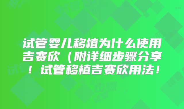 试管婴儿移植为什么使用吉赛欣（附详细步骤分享！试管移植吉赛欣用法！