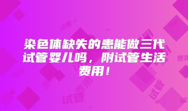 染色体缺失的患能做三代试管婴儿吗，附试管生活费用！