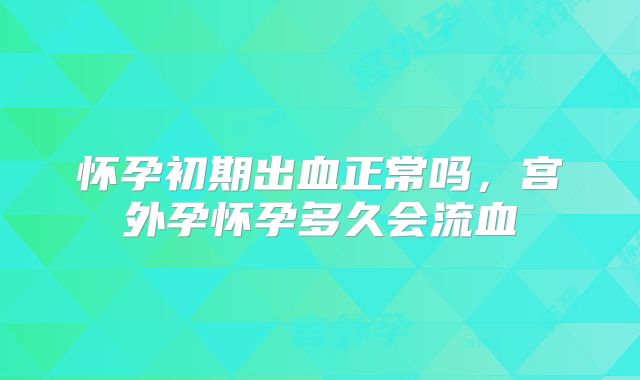 怀孕初期出血正常吗，宫外孕怀孕多久会流血