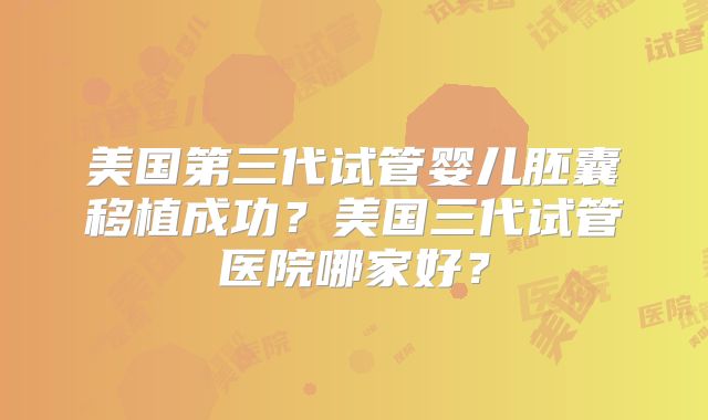 美国第三代试管婴儿胚囊移植成功？美国三代试管医院哪家好？
