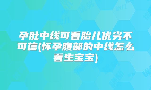 孕肚中线可看胎儿优劣不可信(怀孕腹部的中线怎么看生宝宝)