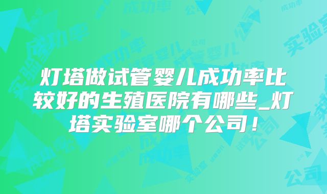 灯塔做试管婴儿成功率比较好的生殖医院有哪些_灯塔实验室哪个公司！