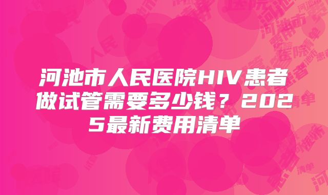 河池市人民医院HIV患者做试管需要多少钱?2025最新费用清单
