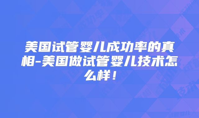 美国试管婴儿成功率的真相-美国做试管婴儿技术怎么样！