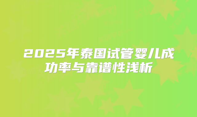 2025年泰国试管婴儿成功率与靠谱性浅析