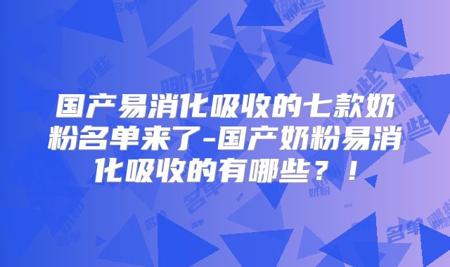 国产易消化吸收的七款奶粉名单来了-国产奶粉易消化吸收的有哪些?!