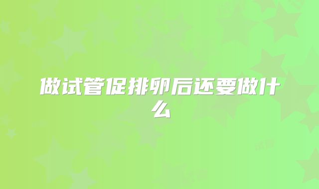 做试管促排卵后还要做什么