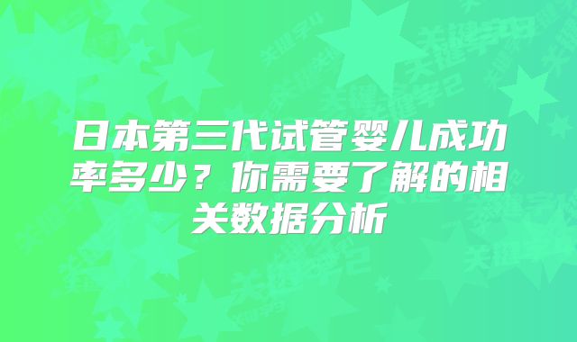 日本第三代试管婴儿成功率多少?你需要了解的相关数据分析