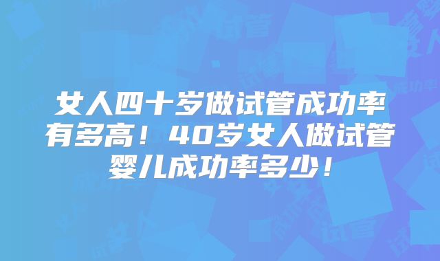 女人四十岁做试管成功率有多高！40岁女人做试管婴儿成功率多少！