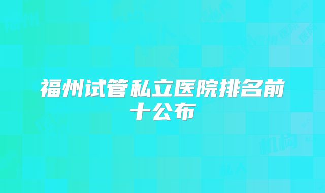 福州试管私立医院排名前十公布