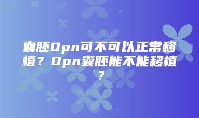 囊胚0pn可不可以正常移植？0pn囊胚能不能移植？