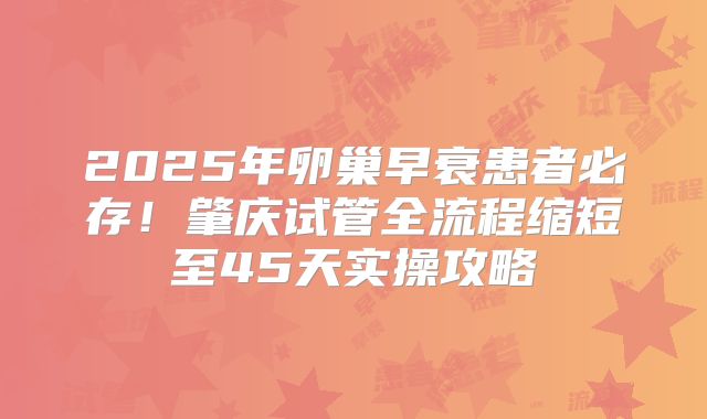 2025年卵巢早衰患者必存！肇庆试管全流程缩短至45天实操攻略