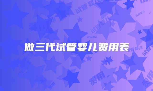 做三代试管婴儿费用表