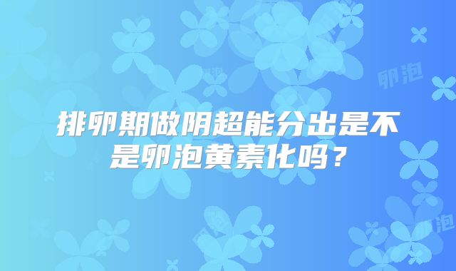 排卵期做阴超能分出是不是卵泡黄素化吗?