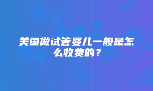 美国做试管婴儿一般是怎么收费的？