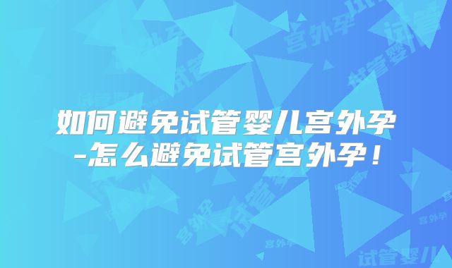 如何避免试管婴儿宫外孕-怎么避免试管宫外孕！