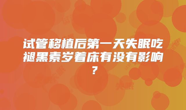 试管移植后第一天失眠吃褪黑素岁着床有没有影响?