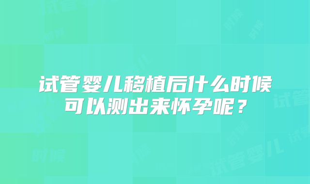 试管婴儿移植后什么时候可以测出来怀孕呢？