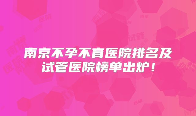 南京不孕不育医院排名及试管医院榜单出炉！