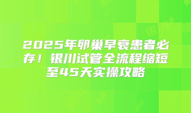 2025年卵巢早衰患者必存！银川试管全流程缩短至45天实操攻略