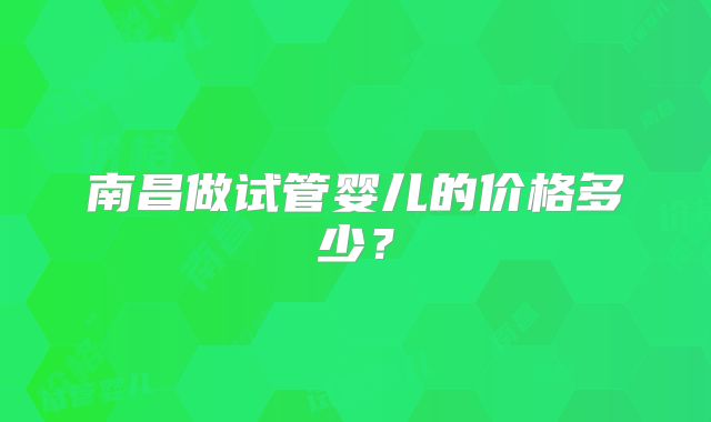 南昌做试管婴儿的价格多少?