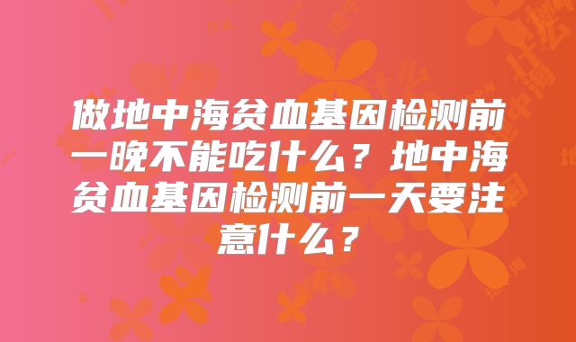 做地中海贫血基因检测前一晚不能吃什么？地中海贫血基因检测前一天要注意什么？
