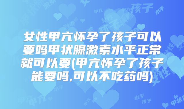 女性甲亢怀孕了孩子可以要吗甲状腺激素水平正常就可以要(甲亢怀孕了孩子能要吗,可以不吃药吗)
