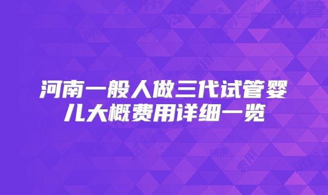 河南一般人做三代试管婴儿大概费用详细一览