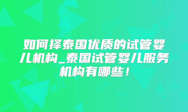 如何择泰国优质的试管婴儿机构_泰国试管婴儿服务机构有哪些！
