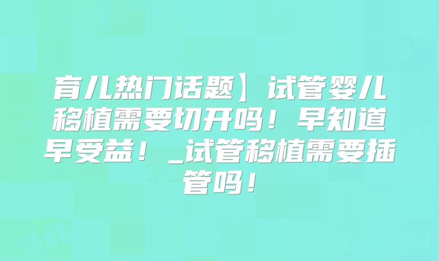 育儿热门话题】试管婴儿移植需要切开吗！早知道早受益！_试管移植需要插管吗！