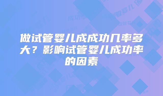 做试管婴儿成成功几率多大？影响试管婴儿成功率的因素