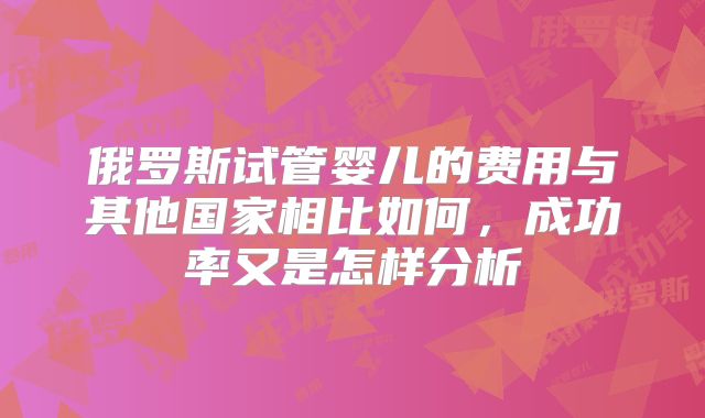 俄罗斯试管婴儿的费用与其他国家相比如何,成功率又是怎样分析