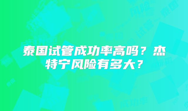 泰国试管成功率高吗？杰特宁风险有多大？