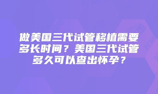 做美国三代试管移植需要多长时间?美国三代试管多久可以查出怀孕?