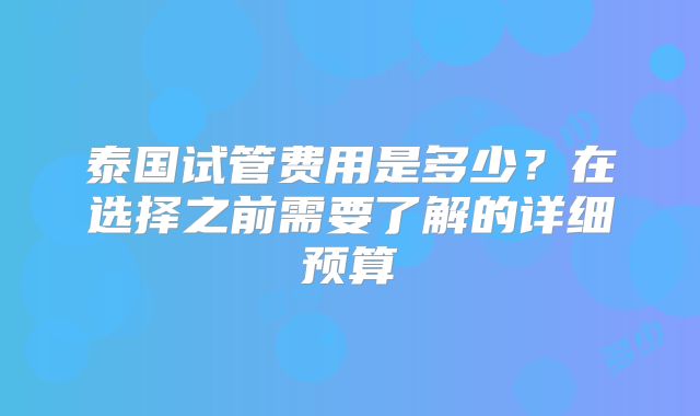 泰国试管费用是多少？在选择之前需要了解的详细预算