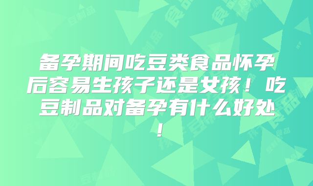 备孕期间吃豆类食品怀孕后容易生孩子还是女孩！吃豆制品对备孕有什么好处！