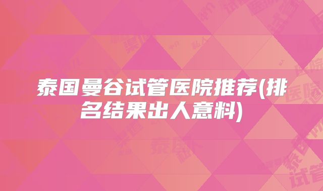 泰国曼谷试管医院推荐(排名结果出人意料)