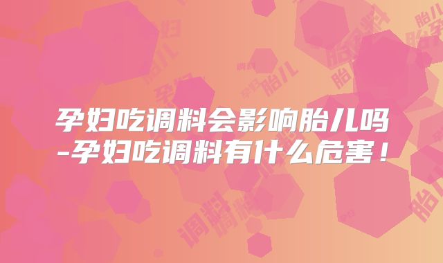 孕妇吃调料会影响胎儿吗-孕妇吃调料有什么危害!