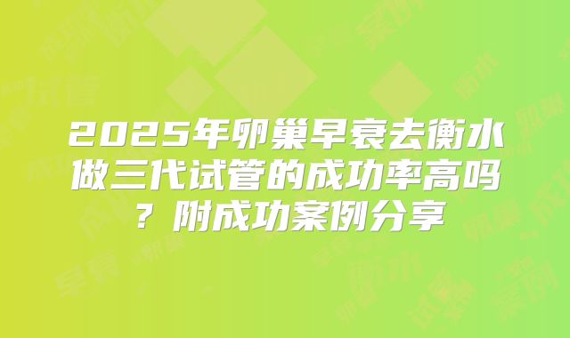 2025年卵巢早衰去衡水做三代试管的成功率高吗?附成功案例分享