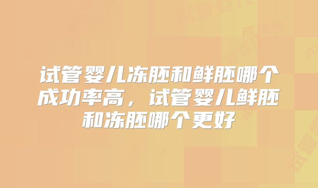 试管婴儿冻胚和鲜胚哪个成功率高，试管婴儿鲜胚和冻胚哪个更好