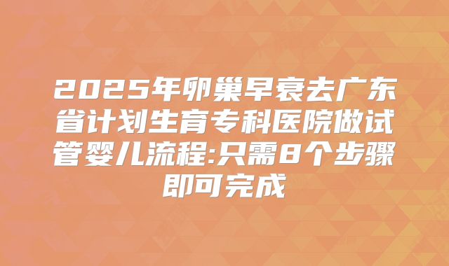 2025年卵巢早衰去广东省计划生育专科医院做试管婴儿流程:只需8个步骤即可完成