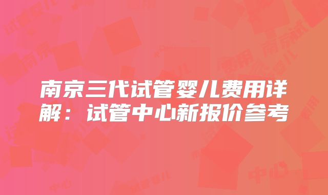 南京三代试管婴儿费用详解：试管中心新报价参考