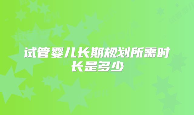 试管婴儿长期规划所需时长是多少