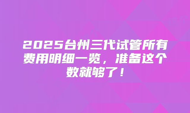 2025台州三代试管所有费用明细一览，准备这个数就够了！