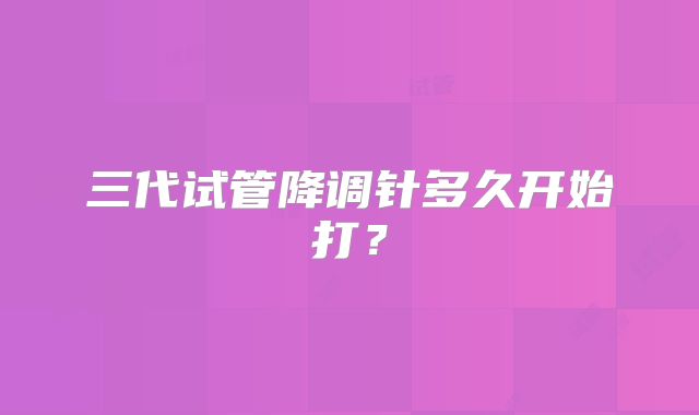 三代试管降调针多久开始打？
